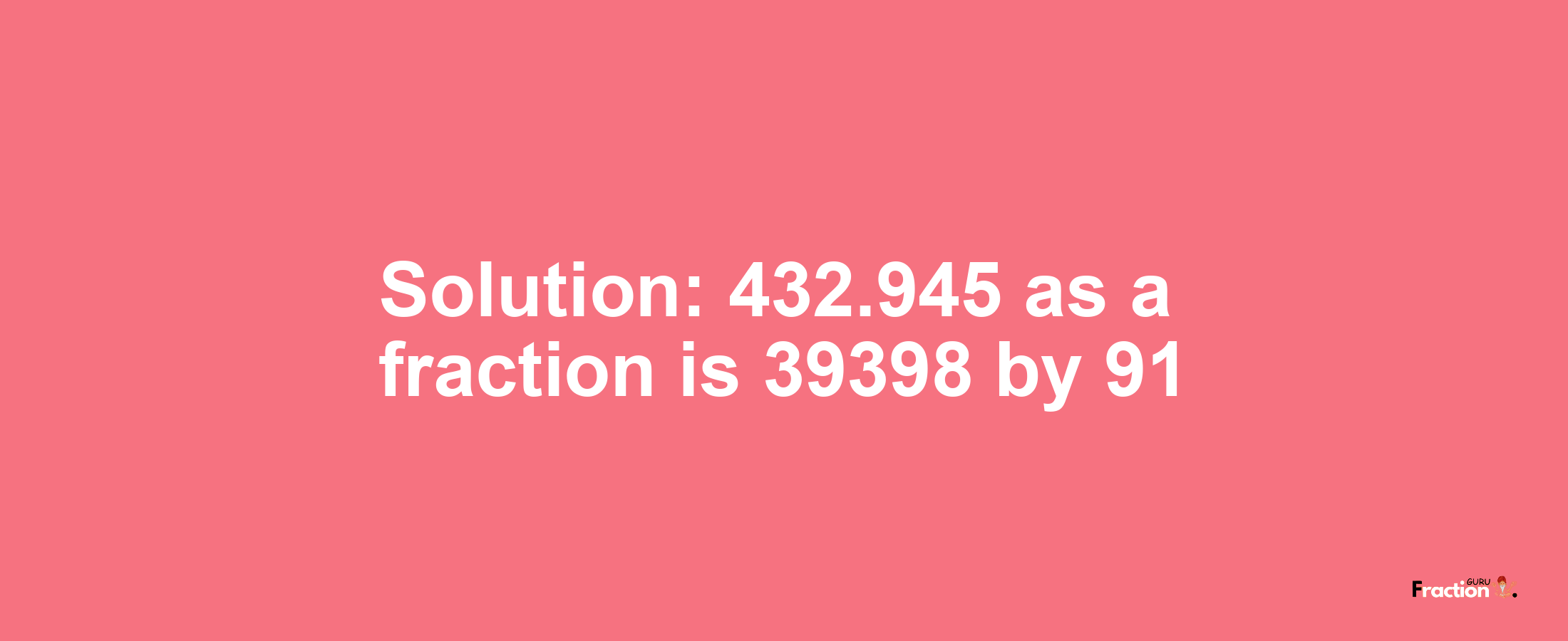 Solution:432.945 as a fraction is 39398/91